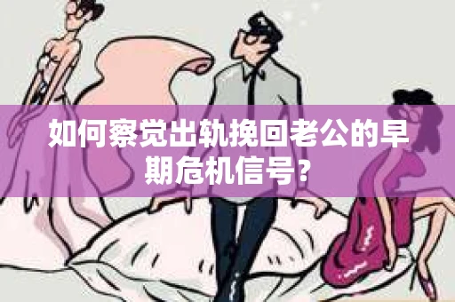 如何察觉出轨挽回老公的早期危机信号？