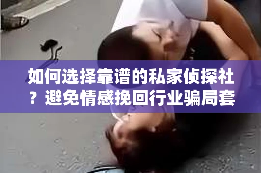 如何选择靠谱的私家侦探社？避免情感挽回行业骗局套路的实用指南
