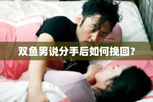 双鱼男说分手后如何挽回？