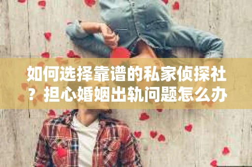 如何选择靠谱的私家侦探社？担心婚姻出轨问题怎么办？
