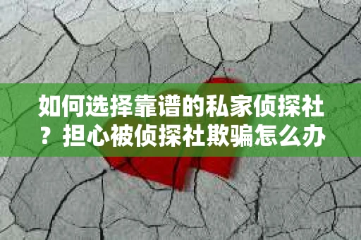 如何选择靠谱的私家侦探社？担心被侦探社欺骗怎么办？