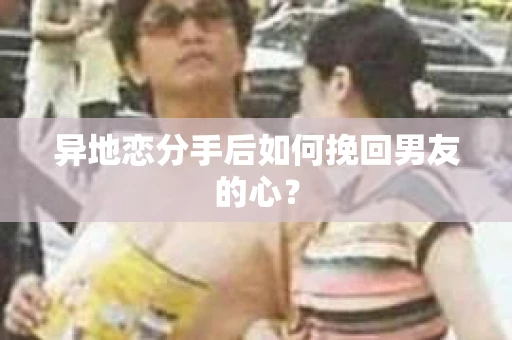 异地恋分手后如何挽回男友的心？