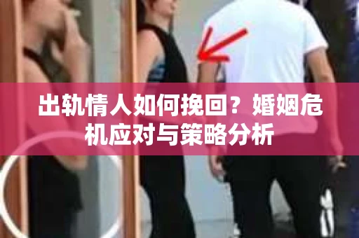 出轨情人如何挽回？婚姻危机应对与策略分析