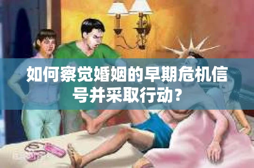 如何察觉婚姻的早期危机信号并采取行动？