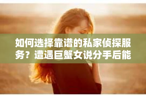 如何选择靠谱的私家侦探服务？遭遇巨蟹女说分手后能否挽回，侦探社能帮到你吗？