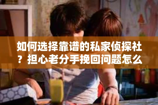 如何选择靠谱的私家侦探社？担心老分手挽回问题怎么办？
