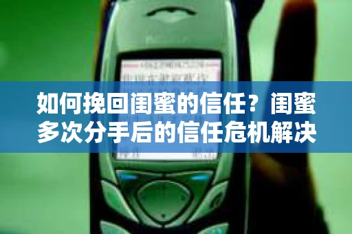 如何挽回闺蜜的信任？闺蜜多次分手后的信任危机解决方案
