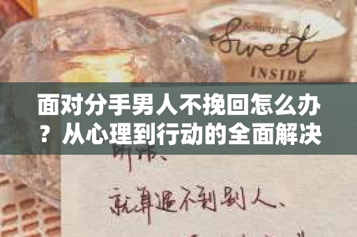 面对分手男人不挽回怎么办？从心理到行动的全面解决方案