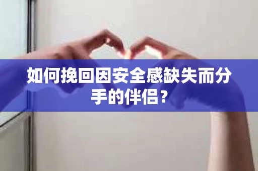 如何挽回因安全感缺失而分手的伴侣？