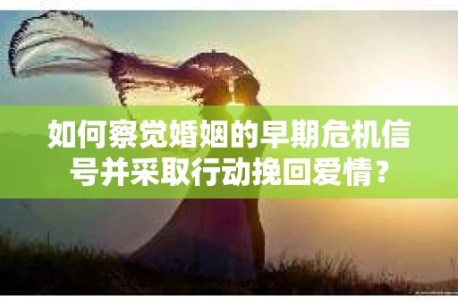 如何察觉婚姻的早期危机信号并采取行动挽回爱情？