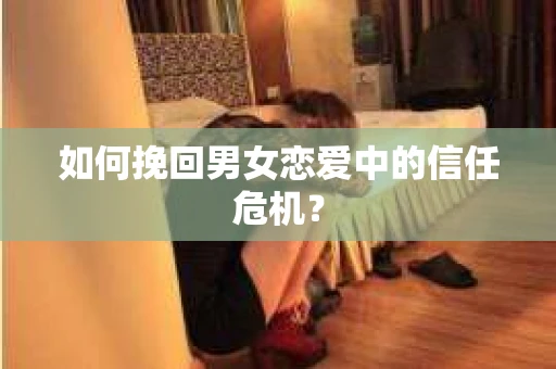 如何挽回男女恋爱中的信任危机？