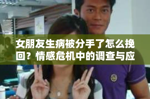 女朋友生病被分手了怎么挽回？情感危机中的调查与应对策略