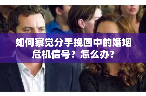 如何察觉分手挽回中的婚姻危机信号？怎么办？