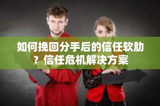 如何挽回分手后的信任软肋？信任危机解决方案
