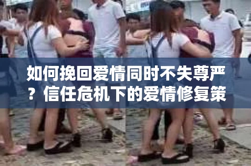如何挽回爱情同时不失尊严？信任危机下的爱情修复策略