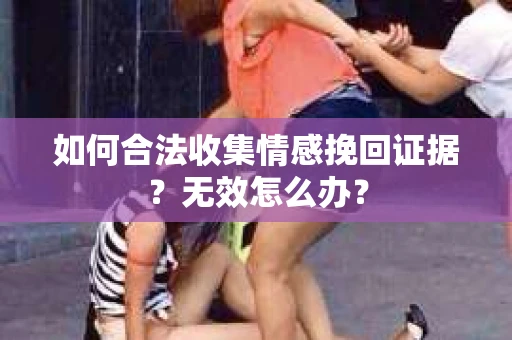 如何合法收集情感挽回证据？无效怎么办？