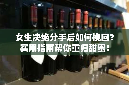 女生决绝分手后如何挽回？实用指南帮你重归甜蜜！