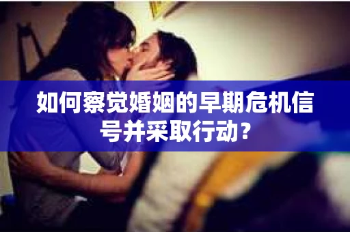 如何察觉婚姻的早期危机信号并采取行动？