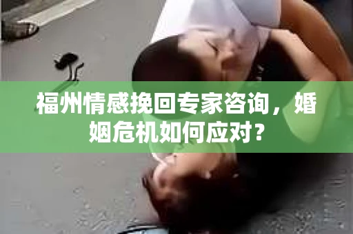 福州情感挽回专家咨询，婚姻危机如何应对？