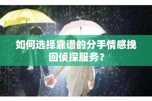 如何选择靠谱的分手情感挽回侦探服务？