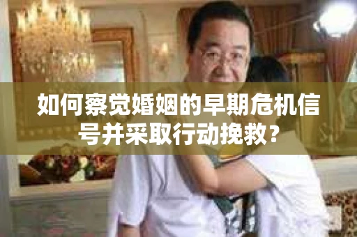 如何察觉婚姻的早期危机信号并采取行动挽救？