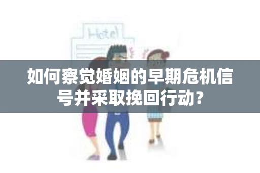 如何察觉婚姻的早期危机信号并采取挽回行动？