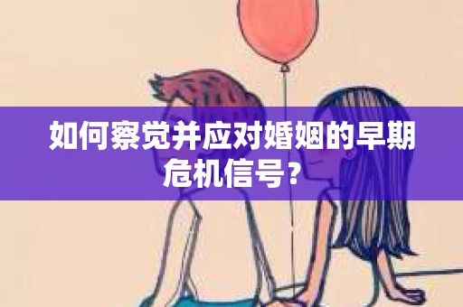 如何察觉并应对婚姻的早期危机信号？
