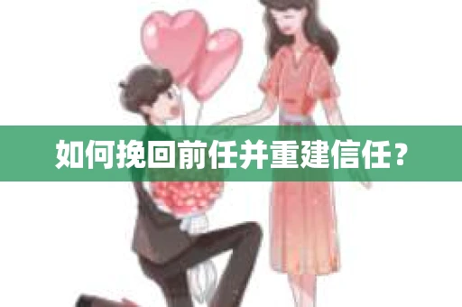 如何挽回前任并重建信任？
