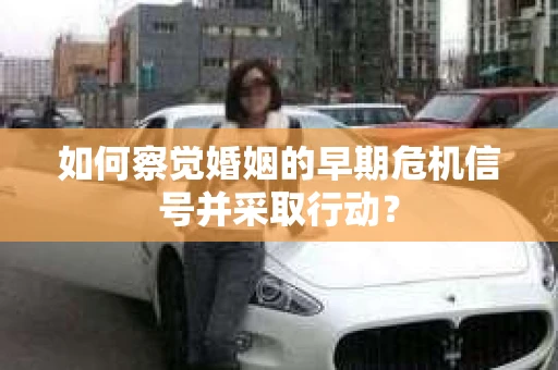 如何察觉婚姻的早期危机信号并采取行动？