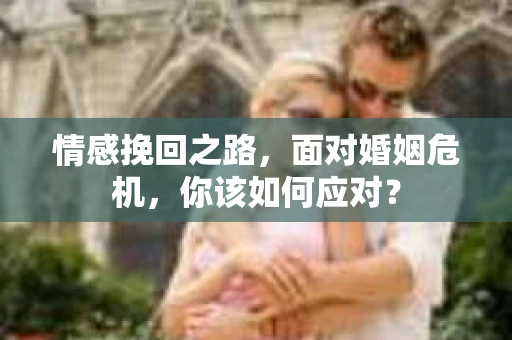 情感挽回之路，面对婚姻危机，你该如何应对？