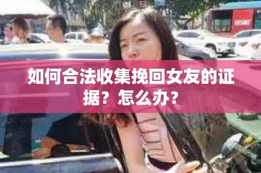 如何合法收集挽回女友的证据？怎么办？