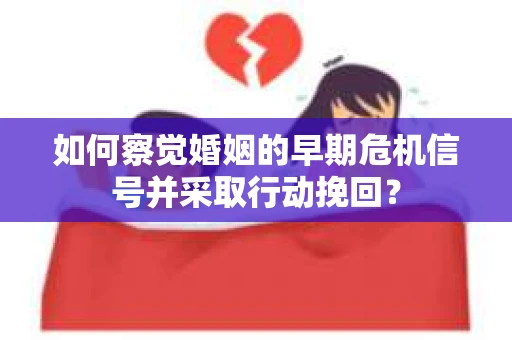 如何察觉婚姻的早期危机信号并采取行动挽回？