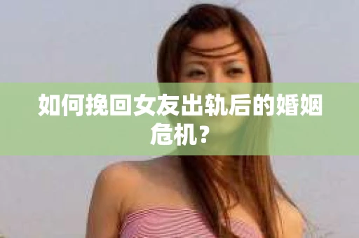 如何挽回女友出轨后的婚姻危机？
