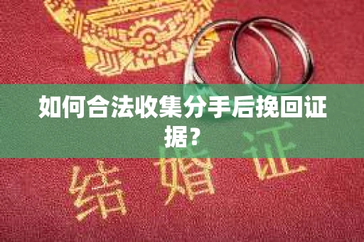 如何合法收集分手后挽回证据？