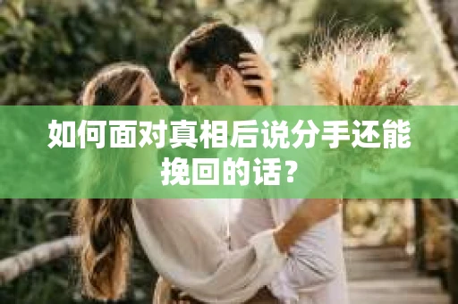 如何面对真相后说分手还能挽回的话？