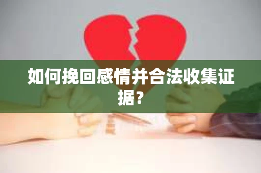 如何挽回感情并合法收集证据? 如何挽回感情并合法收集证据?