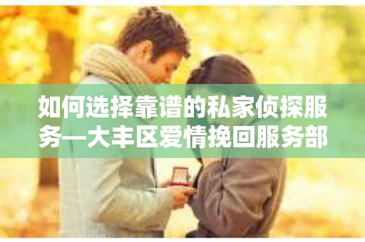 如何选择靠谱的私家侦探服务—大丰区爱情挽回服务部选择指南
