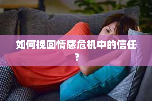 如何挽回情感危机中的信任？