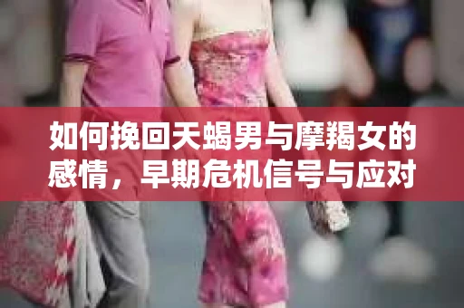 如何挽回天蝎男与摩羯女的感情，早期危机信号与应对策略