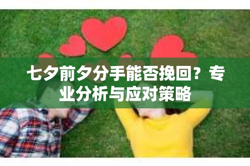 七夕前夕分手能否挽回？专业分析与应对策略