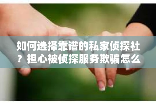 如何选择靠谱的私家侦探社？担心被侦探服务欺骗怎么办？