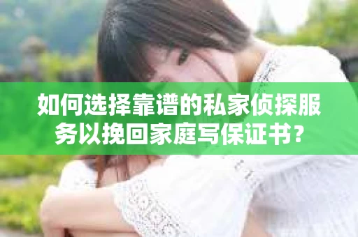 如何选择靠谱的私家侦探服务以挽回家庭写保证书？
