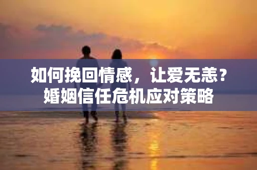 如何挽回情感，让爱无恙？婚姻信任危机应对策略