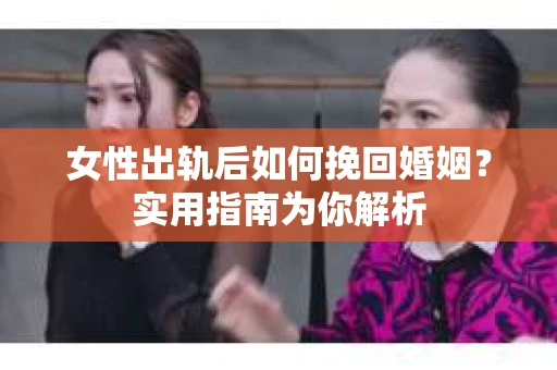 女性出轨后如何挽回婚姻？实用指南为你解析