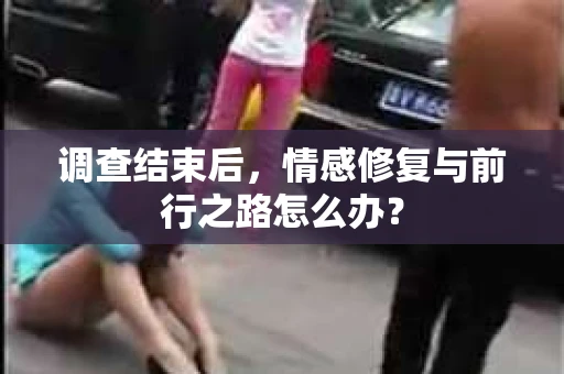 调查结束后，情感修复与前行之路怎么办？