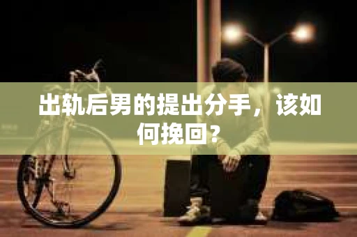 出轨后男的提出分手，该如何挽回？