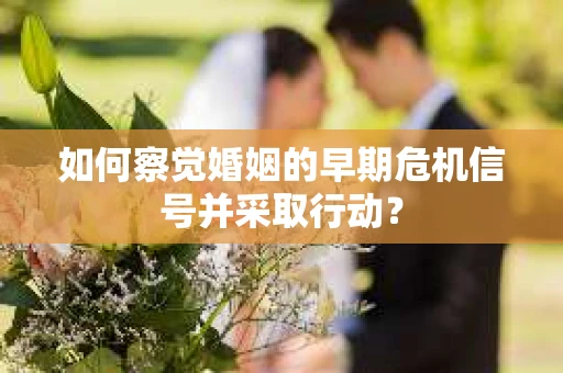 如何察觉婚姻的早期危机信号并采取行动？