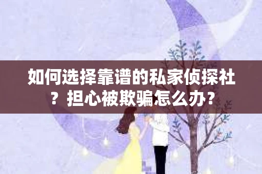 如何选择靠谱的私家侦探社？担心被欺骗怎么办？