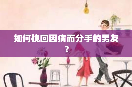 如何挽回因病而分手的男友？