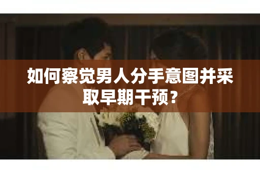 如何察觉男人分手意图并采取早期干预？
